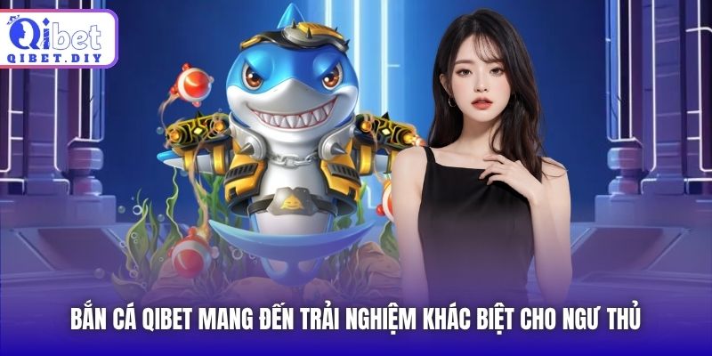 Bắn Cá Qibet mang đến trải nghiệm khác biệt cho ngư thủ